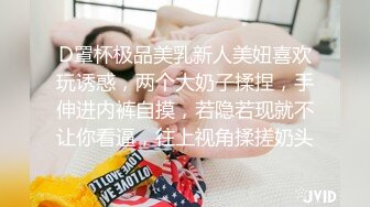 D罩杯极品美乳新人美妞喜欢玩诱惑，两个大奶子揉捏，手伸进内裤自摸，若隐若现就不让你看逼，往上视角揉搓奶头