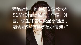 精品福利！推特玩女调教大神91MrOrang私拍，车模、外围、学生妹各种极品小姐姐，能肏能SM有钱都是小母狗 (7)