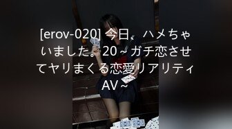 [erov-020] 今日、ハメちゃいました。20～ガチ恋させてヤリまくる恋愛リアリティAV～