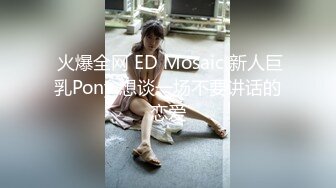  火爆全网 ED Mosaic 新人巨乳Pony 想谈一场不要讲话的恋爱