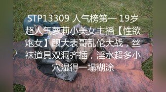 STP13309 人气榜第一 19岁超人气萝莉小美女主播【性欲炮女】跟大表哥乱伦大战，丝袜道具双洞齐插，淫水超多小穴湿得一塌糊涂