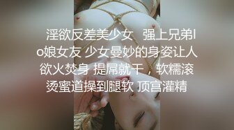 ✿淫欲反差美少女✿强上兄弟lo娘女友 少女曼妙的身姿让人欲火焚身 提屌就干，软糯滚烫蜜道操到腿软 顶宫灌精